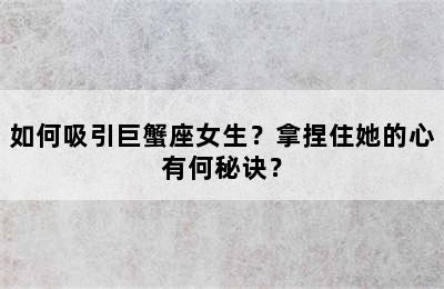 如何吸引巨蟹座女生？拿捏住她的心有何秘诀？