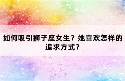 如何吸引狮子座女生？她喜欢怎样的追求方式？