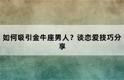 如何吸引金牛座男人？谈恋爱技巧分享