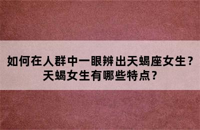 如何在人群中一眼辨出天蝎座女生？天蝎女生有哪些特点？