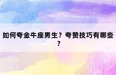 如何夸金牛座男生？夸赞技巧有哪些？