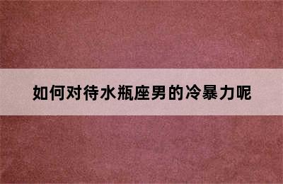 如何对待水瓶座男的冷暴力呢