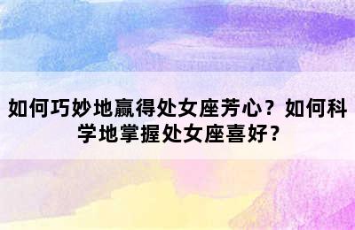 如何巧妙地赢得处女座芳心？如何科学地掌握处女座喜好？