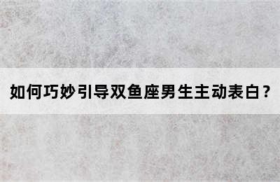 如何巧妙引导双鱼座男生主动表白？