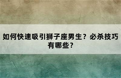 如何快速吸引狮子座男生？必杀技巧有哪些？
