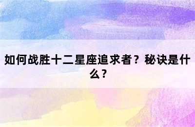 如何战胜十二星座追求者？秘诀是什么？