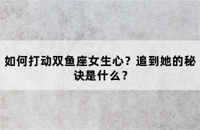 如何打动双鱼座女生心？追到她的秘诀是什么？