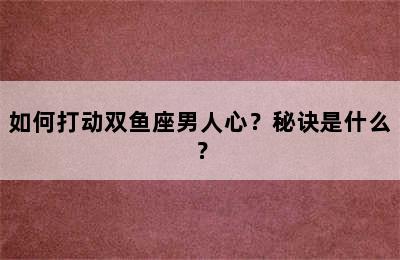 如何打动双鱼座男人心？秘诀是什么？