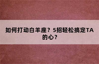 如何打动白羊座？5招轻松搞定TA的心？