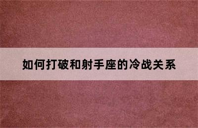 如何打破和射手座的冷战关系