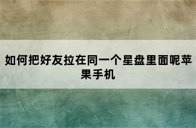 如何把好友拉在同一个星盘里面呢苹果手机