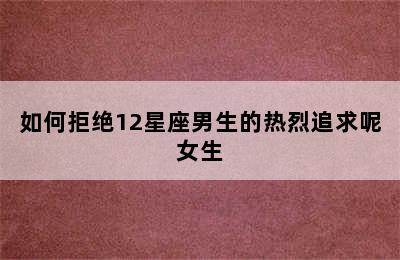 如何拒绝12星座男生的热烈追求呢女生