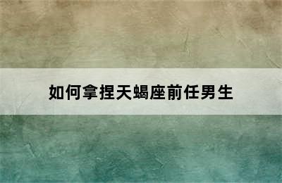 如何拿捏天蝎座前任男生