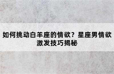 如何挑动白羊座的情欲？星座男情欲激发技巧揭秘