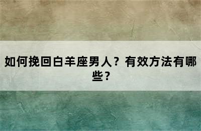 如何挽回白羊座男人？有效方法有哪些？