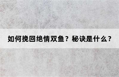 如何挽回绝情双鱼？秘诀是什么？