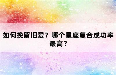 如何挽留旧爱？哪个星座复合成功率最高？