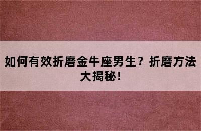如何有效折磨金牛座男生？折磨方法大揭秘！