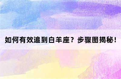 如何有效追到白羊座？步骤图揭秘！