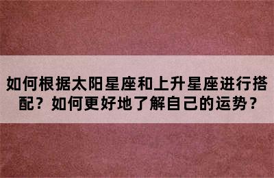 如何根据太阳星座和上升星座进行搭配？如何更好地了解自己的运势？