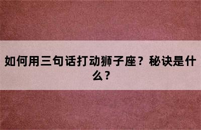 如何用三句话打动狮子座？秘诀是什么？