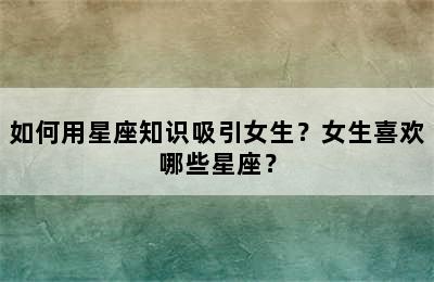如何用星座知识吸引女生？女生喜欢哪些星座？