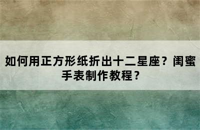 如何用正方形纸折出十二星座？闺蜜手表制作教程？