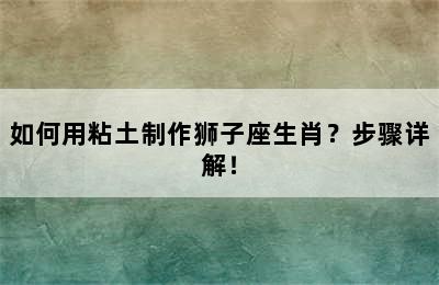 如何用粘土制作狮子座生肖？步骤详解！