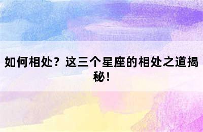 如何相处？这三个星座的相处之道揭秘！