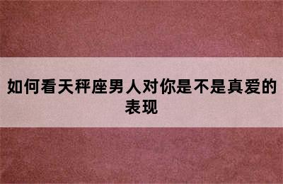 如何看天秤座男人对你是不是真爱的表现