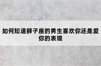 如何知道狮子座的男生喜欢你还是爱你的表现