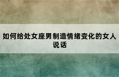 如何给处女座男制造情绪变化的女人说话