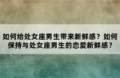 如何给处女座男生带来新鲜感？如何保持与处女座男生的恋爱新鲜感？