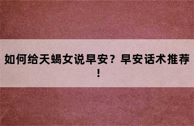 如何给天蝎女说早安？早安话术推荐！