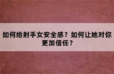 如何给射手女安全感？如何让她对你更加信任？