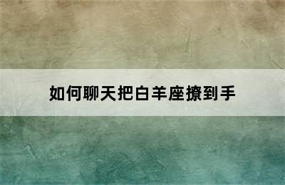 如何聊天把白羊座撩到手