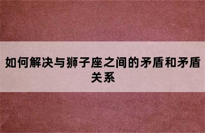 如何解决与狮子座之间的矛盾和矛盾关系