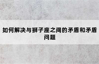 如何解决与狮子座之间的矛盾和矛盾问题