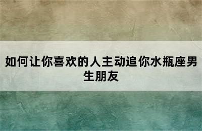 如何让你喜欢的人主动追你水瓶座男生朋友