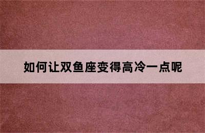 如何让双鱼座变得高冷一点呢