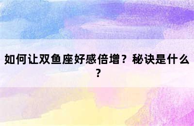 如何让双鱼座好感倍增？秘诀是什么？