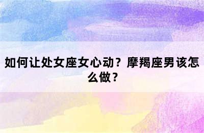 如何让处女座女心动？摩羯座男该怎么做？