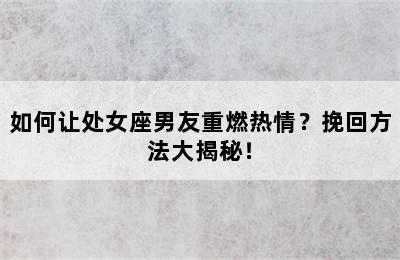 如何让处女座男友重燃热情？挽回方法大揭秘！