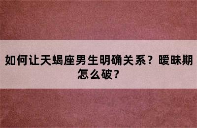 如何让天蝎座男生明确关系？暧昧期怎么破？