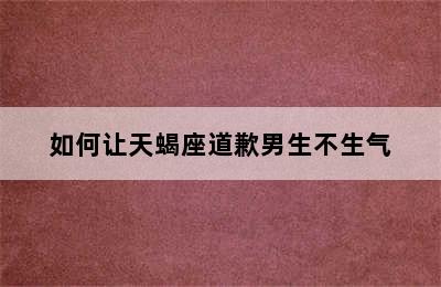 如何让天蝎座道歉男生不生气