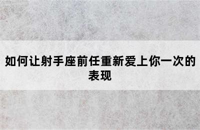 如何让射手座前任重新爱上你一次的表现