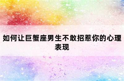 如何让巨蟹座男生不敢招惹你的心理表现