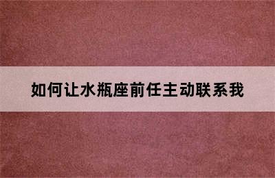 如何让水瓶座前任主动联系我