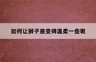 如何让狮子座变得温柔一些呢