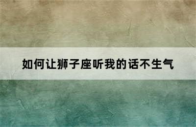 如何让狮子座听我的话不生气